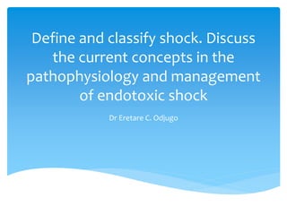 Define and classify shock. Discuss
the current concepts in the
pathophysiology and management
of endotoxic shock
Dr Eretare C. Odjugo
 