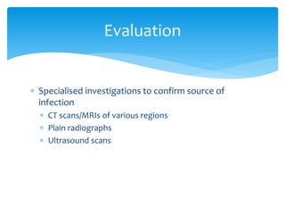 Specialised investigations to confirm source of
infection
 CT scans/MRIs of various regions
 Plain radiographs
 Ultrasound scans
Evaluation
 