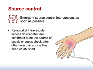 Source control
Emergent source control interventions as
soon as possible.
• Removal of intravascular
access devices that are
confirmed to be the source of
sepsis or septic shock after
other vascular access has
been established
 