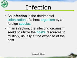 Infection An  infection  is the detrimental  colonization  of a host  organism  by a foreign  species .  In an infection, the infecting organism seeks to utilize the  host's  resources to multiply, usually at the expense of the host.  