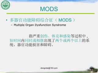 MODS 多器官功能障碍综合征（ MODS ） Multiple Organ Dysfunction Syndrome 指严重 创伤、休克和感染 等过程中 , 短时间 内 同时或相继 出现了 两个或两个以上 的系统、器官功能损害和障碍。 