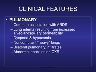 CLINICAL FEATURES PULMONARY Common association with ARDS Lung edema resulting from increased alveolar-capillary permeability Dyspnea & hypoxemia Noncompliant “heavy” lungs Bilateral pulmonary infiltrates Abnormal opacities on CXR 