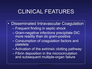 CLINICAL FEATURES Disseminated Intravascular Coagulation Frequent finding in septic shock Gram-negative infections precipitate DIC more readily than do gram-positive Consumption of coagulation factors and platelets Activation of the extrinsic clotting pathway Fibrin deposition in the microcirculation and subsequent multiple-organ failure 