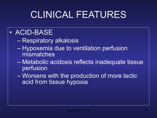 CLINICAL FEATURES ACID-BASE Respiratory alkalosis Hypoxemia due to ventilation perfusion mismatches Metabolic acidosis reflects inadequate tissue perfusion Worsens with the production of more lactic acid from tissue hypoxia 