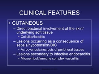 CLINICAL FEATURES CUTANEOUS  Direct bacterial involvement of the skin/ underlying soft tissue Cellulitis/fasciitis Lesions occurring as a consequence of sepsis/hypotension/DIC Acrocyanosis/necrosis of peripheral tissues Lesions secondary to infective endocarditis Microemboli/immune complex vasculitis 