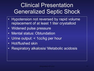 Clinical Presentation Generalized Septic Shock Hypotension not reversed by rapid volume replacement of at least 1 liter crystalloid Widened pulse pressure Mental status:   Obtundation  Urine output:   < 1cc/kg per hour Hot/flushed skin Respiratory alkalosis/ Metabolic acidosis 