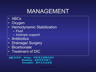 MANAGEMENT ABCs Oxygen Hemodynamic Stabilization Fluid Inotropic support Antibiotics Drainage/ Surgery Bicarbonate Treatment of DIC ABC 的原则： Airway ：呼吸道及颈椎的保护 Breathing ：维持呼吸和换气。 Circulation ：循环及出血控制  