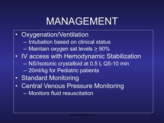 MANAGEMENT Oxygenation/Ventilation Intubation based on clinical status Maintain oxygen sat levels  >  90% IV access with Hemodynamic Stabilization NS/Isotonic crystalloid at 0.5 L Q5-10 min 20ml/kg for Pediatric patients Standard Monitoring Central Venous Pressure Monitoring Monitors fluid resuscitation 