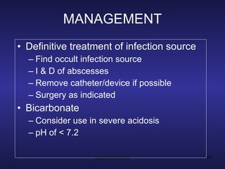 MANAGEMENT Definitive treatment of infection source Find occult infection source I & D of abscesses Remove catheter/device if possible Surgery as indicated Bicarbonate Consider use in severe acidosis pH of < 7.2 