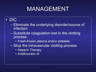 MANAGEMENT DIC Eliminate the underlying disorder/source of infection Substitute coagulation lost in the clotting process Fresh-frozen plasma and/or platelets Stop the intravascular clotting process Heparin Therapy Antithrombin III 