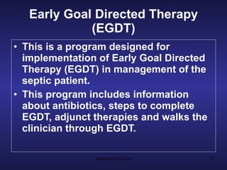 Early Goal Directed Therapy (EGDT) This is a program designed for implementation of Early Goal Directed Therapy (EGDT) in management of the septic patient.  This program includes information about antibiotics, steps to complete EGDT, adjunct therapies and walks the clinician through EGDT.   