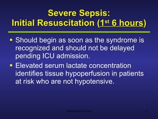 Severe Sepsis: Initial Resuscitation ( 1 st  6 hours ) Should begin as soon as the syndrome is recognized and should not be delayed pending ICU admission. Elevated serum lactate concentration identifies tissue hypoperfusion in patients at risk who are not hypotensive. 