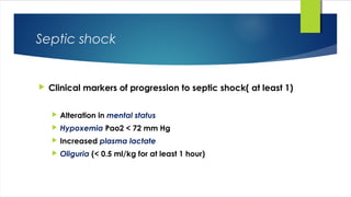 Septic shock
 Clinical markers of progression to septic shock( at least 1)
 Alteration in mental status
 Hypoxemia Pao2 < 72 mm Hg
 Increased plasma lactate
 Oliguria (< 0.5 ml/kg for at least 1 hour)
 