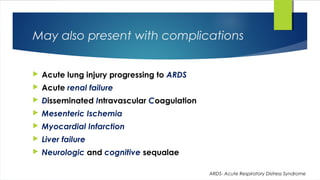 May also present with complications
 Acute lung injury progressing to ARDS
 Acute renal failure
 Disseminated Intravascular Coagulation
 Mesenteric Ischemia
 Myocardial Infarction
 Liver failure
 Neurologic and cognitive sequalae
ARDS- Acute Respiratory Distress Syndrome
 