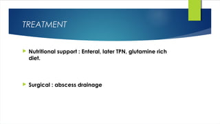 TREATMENT
 Nutritional support : Enteral, later TPN, glutamine rich
diet.
 Surgical : abscess drainage
 