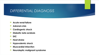 DIFFERENTIAL DIAGNOSIS
 Acute renal failure
 Adrenal crisis
 Cardiogenic shock
 Diabetic keto acidosis
 DIC
 Heat stroke
 Hypovolemic shock
 Myocardial Infarction
 Neuroleptic malignant syndrome
 
