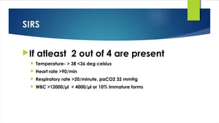 SIRS
If atleast 2 out of 4 are present
 Temperature- > 38 <36 deg celsius
 Heart rate >90/min
 Respiratory rate >20/minute, paCO2 32 mmHg
 WBC >12000/µl < 4000/µl or 10% immature forms
 