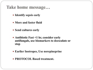 Take home message…
 Identify sepsis early
 More and faster fluid
 Send cultures early
 Antibiotic Fast <1 hr, consider early
antifungals, use biomarkers to deescalate or
stop
 Earlier Inotropes, Use norepineprine
 PROTOCOL Based treatment.
 
