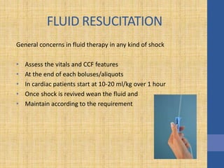 FLUID RESUCITATION
General concerns in fluid therapy in any kind of shock
• Assess the vitals and CCF features
• At the end of each boluses/aliquots
• In cardiac patients start at 10-20 ml/kg over 1 hour
• Once shock is revived wean the fluid and
• Maintain according to the requirement
 