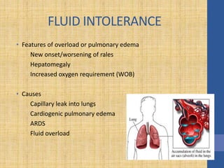 FLUID INTOLERANCE
• Features of overload or pulmonary edema
New onset/worsening of rales
Hepatomegaly
Increased oxygen requirement (WOB)
• Causes
Capillary leak into lungs
Cardiogenic pulmonary edema
ARDS
Fluid overload
 