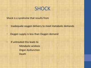 SHOCK
Shock is a syndrome that results from
• Inadequate oxygen delivery to meet metabolic demands
• Oxygen supply is less than Oxygen demand
• If untreated this leads to
Metabolic acidosis
Organ dysfunction
Death
 