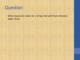 Question
• Write Dopamine orders for a 10 kg child with fluid refractory
septic shock
 