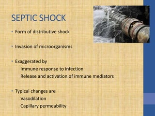 SEPTIC SHOCK
• Form of distributive shock
• Invasion of microorganisms
• Exaggerated by
Immune response to infection
Release and activation of immune mediators
• Typical changes are
Vasodilation
Capillary permeability
 