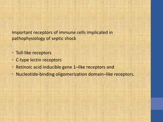 Important receptors of immune cells implicated in
pathophysiology of septic shock
• Toll-like receptors
• C-type lectin receptors
• Retinoic acid inducible gene 1–like receptors and
• Nucleotide-binding oligomerization domain–like receptors.
 