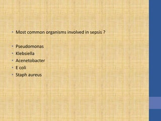 • Most common organisms involved in sepsis ?
• Pseudomonas
• Klebsiella
• Acenetobacter
• E coli
• Staph aureus
 