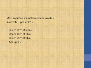 Most common site of Intraosseous route ?
Successful upto which ?
• Lower 1/3rd of femur
• Upper 1/3rd of tibia
• Lower 1/3rd of tibia
• Age upto 6
 