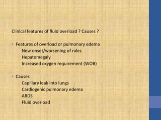 Clinical features of fluid overload ? Causes ?
• Features of overload or pulmonary edema
New onset/worsening of rales
Hepatomegaly
Increased oxygen requirement (WOB)
• Causes
Capillary leak into lungs
Cardiogenic pulmonary edema
ARDS
Fluid overload
 
