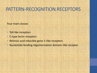 PATTERN-RECOGNITION RECEPTORS
Four main classes
• Toll-like receptors
• C-type lectin receptors
• Retinoic acid inducible gene 1–like receptors
• Nucleotide-binding oligomerization domain–like receptor
 
