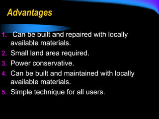 Advantages
1. Can be built and repaired with locally
available materials.
2. Small land area required.
3. Power conservative.
4. Can be built and maintained with locally
available materials.
5. Simple technique for all users.
 
