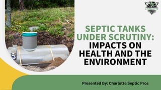 SEPTIC TANKS
UNDER SCRUTINY:
IMPACTS ON
HEALTH AND THE
ENVIRONMENT
Presented By: Charlotte Septic Pros
 