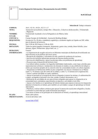 Centro Regional de Información y Documentación Juvenil (CRIDJ)
06.09.2023null
Información elaborada por el Centro de Información y Documentación Juvenil de la Comunidad de Madrid
Selección de Trabajo voluntario
CODIGO: A4.4 ; A2.10 ; A4.26 ; A2.3.5 ; L7
TEMA: Animación sociocultural y tiempo libre ; Educación ; Colectivos desfavorecidos ; Voluntariado
; Migración
NOMBRE: Voluntariado Ayudando a los/as Refugiados/as de Matera, Italia
LUGAR: Italia
CONVOCA: Cuerpo Europeo de Solidaridad ; Asociación Building Bridges
REQUISITOS: Jóvenes de 18 a 30 años, ciudadan@s español@s o residentes legales en España con NIE válido
para la duración del proyecto.
FECHAS: Del 15/09 de 2023 hasta el 15/06 de 2024.
DOTACION: Todos los gastos pagados (transporte, alojamiento, gastos casa, comida, dinero bolsillo, curso
idiomas, seguro, formaciones, apoyo tutor, etc...).
DURACION: 9 meses.
INFORMACION: - La organización de acogida está activa en diferentes municipios de Basílicata diversificando sus
intervenciones en las políticas del tercer sector:
- Recepción de refugiados y solicitantes de asilo, gestión de residencias de ancianos.
- Servicios de inclusión laboral para personas de entornos desfavorecidos.
- Servicios de rehabilitación y apoyo escolar para niños con problemas de aprendizaje.
- Proyectos para el desarrollo del territorio local.
- Los talleres talleres enseñan a los lugareños habilidades tradicionales, como trajes coloridos para
representaciones artísticas o instalaciones de artesanía en madera, en una exhibición de trabajos y
estilos que muestran ejemplos de la conexión entre las comunidades locales y la cultura migrante.
- Alojamiento en habitaciones dobles en piso compartido con otros/as voluntarios/as en Matera
(entre 5 y 10 minutos a pie del centro de la ciudad y a entre 5 y 15 minutos de la organización).
- Tareas a realizar (divididas en cuatro capítulos):
- Apoyar al personal en la recepción de nuevos refugiados (conocer las normas y la administración
a seguir, acompañar al personal a las citas, ayudar a traducir documentos, etc.).
- Realización de actividades de ocio para jóvenes refugiados para apoyar su integración en la
comunidad local, centrándose especialmente en deportes y actividades al aire libre.
- Apoyar a las familias en el aprendizaje del idioma italiano para mejorar el proceso de integración
(durante la formación en italiano, pero también con actividades o juegos de aprendizaje no formal
adicionales).
- Planificar y realizar talleres artísticos para apoyar la interacción social entre refugiados y locales
y estimular la creatividad que ayuda al bienestar psicológico.
- Las tareas se basan en los principios de la educación no formal y el aprendizaje intercultural.
PLAZO: Hasta cubrir plazas.
PRESENTACION: A través del enlace web.
acortar.link/vf7Zf2
 