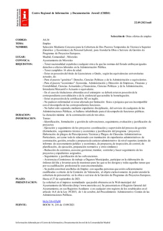 Centro Regional de Información y Documentación Juvenil (CRIDJ)
22.09.2021null
Información elaborada por el Centrode Informacióny DocumentaciónJuvenil de la Comunidadde Madrid
Selección de Otras ofertas de empleo
CODIGO: A6.34
TEMA: Empleo
NOMBRE: Selección Mediante Concurso para la Cobertura de Dos Puestos Temporales de Técnico/a Superior
(Genérico y Económico) de Personal Laboral, para Atenderla Obra o Servicio de Gestión de
Programas de Proyectos Europeos.
LUGAR: Madrid, Comunidad ; Móstoles
CONVOCA: Ayuntamiento de Móstoles
REQUISITOS: - Tener nacionalidad española o cualquier otra a la que las normas del Estado atribuyan iguales
derechos a efectos laborales en la Administración Pública.
- Tener cumplidos 16 años de edad.
- Estar en posesión del título de Licenciatura o Grado, según las equivalencias universitarias
actuales, de:
- Para el puesto “genérico”: Derecho, Ciencias Políticas y de la Administración o equivalentes.
- Para el puesto “económico”: Economía, Administración y Dirección de Empresas, Finanzas y
Contabilidad, Ciencias Actuariales y Financieras, Ciencias Políticas y de la Administración,
Intendente Mercantil o Actuario o equivalente.
- En el caso de titulaciones obtenidas en el extranjero se deberá estaren posesión de la
correspondiente convalidación o de la credencial que acredite la homologación.
- Estar en posesión de la certificación B2 en inglés.
- No padecer enfermedad ni estar afectado por limitación física o psíquica que sea incompatible
con el desempeño de las correspondientes funciones.
- No haber sido separado,mediante expediente disciplinario, del servicio de cualquiera de las
Administraciones Públicas, ni hallarse inhabilitado para el desempeño de funciones públicas.
DURACION: La duración máxima de la contratación será de tres años.
INFORMACION: Tareas:
- Identificación, formulación y gestión de subvenciones,seguimiento,evaluación y justificación de
proyectos
- Ejecución y seguimiento de los proyectos:coordinación y supervisión del proceso de gestión
(formulación, seguimiento técnico y económico y justificación del programa / proyecto).
Elaboración de pliegos de Prescripciones Técnicas y Pliegos de Cláusulas Administrativas
Particulares, así como todo lo relacionado con tramitación de expedientes administrativos de
contratación, gestión,estudio y propuesta de carácter administrativo de nivel superior, (emisión de
informes de asesoramiento jurídico y económico, de propuesta,de inspección,de control, de
planificación, de ejecución, preparación normativa y otros similares)
- Redacción de contratos,asesorar,gestionar, tramitar, controlar y hacer seguimiento de los
proyectos y expedientes asignados.
- Seguimiento y justificación de las subvenciones.
- Asistencia a Comisiones de trabajo u Órganos Municipales, participar en la elaboración de
órdenes del día y levantar acta de reuniones para las que se les designe y todas aquellas tareas que
por su cualificación profesional le sean encomendadas.
- Se podrá constituir una Bolsa de Empleo con aquellas personas que estén suficientemente
cualificadas a criterio de la Comisión de Valoración, al objeto exclusivamente de poder atenderla
cobertura de personaltéc. en la obra o servicio de la Gestión de Programas de Proyectos Europeos.
PLAZO: Hasta el 27 de septiembre de 2021.
PRESENTACION: La solicitud en el impreso normalizado que podrá obtenerse en la Web municipal del
Ayuntamiento de Móstoles (http://www.mostoles.es). Se presentará en el Registro General del
Ayuntamiento, en sus Registros Auxiliares o en cualquier otro registro de los establecidos en el
artículo 16.4 de la Ley 39/2015, de 1 de octubre, del Procedimiento Administrativo Común de las
Administraciones Publicas.
bit.ly/3AvG7qM
FUENTE: BOCM N. 218 de 13/09/2021
 