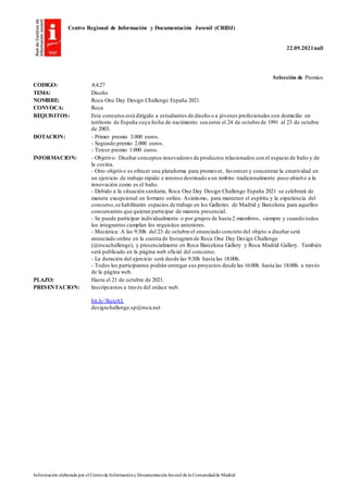 Centro Regional de Información y Documentación Juvenil (CRIDJ)
22.09.2021null
Información elaborada por el Centrode Informacióny DocumentaciónJuvenil de la Comunidadde Madrid
Selección de Premios
CODIGO: A4.27
TEMA: Diseño
NOMBRE: Roca One Day Design Challenge España 2021.
CONVOCA: Roca
REQUISITOS: Este concurso está dirigido a estudiantes de diseño o a jóvenes profesionales con domicilio en
territorio de España cuya fecha de nacimiento sea entre el 24 de octubre de 1991 al 23 de octubre
de 2003.
DOTACION: - Primer premio 3.000 euros.
- Segundo premio 2.000 euros.
- Tercer premio 1.000 euros.
INFORMACION: - Objetivo: Diseñar conceptos innovadores de productos relacionados con el espacio de baño y de
la cocina.
- Otro objetivo es ofrecer una plataforma para promover, favorecer y concentrar la creatividad en
un ejercicio de trabajo rápido e intenso destinado a un ámbito tradicionalmente poco abierto a la
innovación como es el baño.
- Debido a la situación sanitaria, Roca One Day Design Challenge España 2021 se celebrará de
manera excepcional en formato online. Asimismo, para mantener el espíritu y la experiencia del
concurso,se habilitarán espacios de trabajo en los Galleries de Madrid y Barcelona para aquellos
concursantes que quieran participar de manera presencial.
- Se puede participar individualmente o por grupos de hasta 2 miembros, siempre y cuando todos
los integrantes cumplan los requisitos anteriores.
- Mecánica: A las 9:30h del 23 de octubre el enunciado concreto del objeto a diseñar será
anunciado online en la cuenta de Instagramde Roca One Day Design Challenge
(@rocachallenge), y presencialmente en Roca Barcelona Gallery y Roca Madrid Gallery. También
será publicado en la página web oficial del concurso.
- La duración del ejercicio será desde las 9:30h hasta las 18:00h.
- Todos los participantes podrán entregar sus proyectos desde las 16:00h hasta las 18:00h a través
de la página web.
PLAZO: Hasta el 21 de octubre de 2021.
PRESENTACION: Inscripciones a través del enlace web.
bit.ly/3keizAL
designchallenge.sp@roca.net
 
