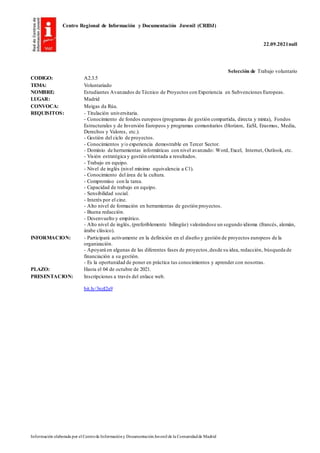 Centro Regional de Información y Documentación Juvenil (CRIDJ)
22.09.2021null
Información elaborada por el Centrode Informacióny DocumentaciónJuvenil de la Comunidadde Madrid
Selección de Trabajo voluntario
CODIGO: A2.3.5
TEMA: Voluntariado
NOMBRE: Estudiantes Avanzados de Técnico de Proyectos con Experiencia en Subvenciones Europeas.
LUGAR: Madrid
CONVOCA: Meigas da Rúa.
REQUISITOS: - Titulación universitaria.
- Conocimiento de fondos europeos (programas de gestión compartida, directa y mixta), Fondos
Estructurales y de Inversión Europeos y programas comunitarios (Horizon, EaSI, Erasmus, Media,
Derechos y Valores, etc.).
- Gestión del ciclo de proyectos.
- Conocimientos y/o experiencia demostrable en Tercer Sector.
- Dominio de herramientas informáticas con nivel avanzado: Word, Excel, Internet, Outlook, etc.
- Visión estratégica y gestión orientada a resultados.
- Trabajo en equipo.
- Nivel de inglés (nivel mínimo equivalencia a C1).
- Conocimiento del área de la cultura.
- Compromiso con la tarea.
- Capacidad de trabajo en equipo.
- Sensibilidad social.
- Interés por el cine.
- Alto nivel de formación en herramientas de gestión proyectos.
- Buena redacción.
- Desenvuelto y empático.
- Alto nivel de inglés, (preferiblemente bilingüe) valorándose un segundo idioma (francés, alemán,
árabe clásico).
INFORMACION: - Participará activamente en la definición en el diseño y gestión de proyectos europeos de la
organización.
- Apoyará en algunas de las diferentes fases de proyectos,desde su idea, redacción, búsqueda de
financiación a su gestión.
- Es la oportunidad de poner en práctica tus conocimientos y aprender con nosotras.
PLAZO: Hasta el 04 de octubre de 2021.
PRESENTACION: Inscripciones a través del enlace web.
bit.ly/3nzI2a9
 