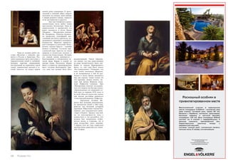 Роскошный особняк в 
привилегированном месте 
Великолепный участок в уединенном 
месте площадью 5.200m2 : основной дом 
(два этажа), гостевой дом, гараж 80 м2, 
беседка с барбекю, конюшня, оранжерея, 
большая терраса и частный бассейн 
площадью 150 м2. Дом площадью 600м2 
состоит из 4 спален с гардеробными, 4 
ванные комнаты, тренажерный зал. 
Характерстика: крыльцо входа с 
деревянной крышей, 
система "умный дом", солнечные панели, 
теплые полы, 6 камер, сигнализация. 
Shop Torrevieja & Orihuela Costa 
Tlf.: 0034 965704583 
torreviejaorihuela@engelvoelkers.com 
www.engelvoelkers.es/torrevieja 
Одна из лучших работ ма- 
стера «Мальчик с собакой» хра- 
нится в России в Эрмитаже. Реа- 
лизм художника здесь выступает с 
поразительной силой и глубиной. 
Колорит картины сдержанный, 
построенный на коричнево-серой 
гамме, удивительно мягкий и те- 
плый, кажется, он согрет жаром 
живой души художника. В трога- 
тельный и нежный образ нищего 
мальчика он вложил свою любовь 
к людям родного города, гордость 
за их достоинство и красоту. 
Как уже говорилось ранее, 
значительная часть работ гения 
прославляет Богоматерь. Одна из 
удивительных и прекрасных его 
работ находится в музее Прадо 
(Мадрид) – «Непорочное зачатие. 
Из Эскориала». Полотно букваль- 
но пропитано атмосферой дев- 
ственной чистоты и кротости, мо- 
литвенного умиления и неземного 
блаженства. Мурильо превосхо- 
ден в колорите и светотени. Непо- 
рочное зачатие Христа – важный 
момент в Библии. Согласно хри- 
стианской вере, Христос по своей 
природе и полностью человек, и 
полностью божественен. История 
его земной жизни начинается с 
Благовещения и непорочного за- 
чатия Девы Марии в утробе ее 
матери Анны. Поскольку Мария 
была, в сущности, предопределена 
быть сосудом Воплощения Хри- 
ста, сама она должна была быть 
незапятнанной. Таким образом, 
это значит, что она единственная 
из рода человеческого была сво- 
бодна от порока Первородного 
Греха, т.е. она сама была зачата 
«без вожделения». Очевидно, эта 
тема очень волновала Мурильо, 
и он возвращался к ней не раз. 
Только в музее Прадо находится 
еще две версии. Глядя только на 
эти картины, можно понять, по- 
чему при жизни Мурильо назы- 
вали «Рафаэлем Севильи». Про 
«Непорочные зачатия» исследова- 
тель его творчества Куглер сказал: 
«Произведения эти знаменуют со- 
бой одну из вершин XVII века, и 
во всей области искусства только 
они вполне достойны равняться 
«Сикстинской мадонне «Рафаэля». 
Бартоломе Эстебан Му- 
рильо был великим живописцем, 
он трагически погиб в 1682 году, 
работая над большой алтарной 
картиной «Обручение Святой Ека- 
терины» для капуцинского мона- 
стыря в Кадисе. Трудясь над ней, 
он, по неосторожности, упал с 
подмостков и так расшибся, что 
должен был немедленно отпра- 
виться назад, в Севилью, где и 
умер вследствие этого падения, 
3 апреля того же года; кадисская 
картина была дописана его учени- 
ком, Осорио. 
66 Russian Inn Russian Inn 67 
 