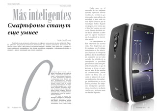 Más inteligentes 
Смартфоны станут 
еще умнее 
Автор: Cергей Потапов 
С мартфоны прочно вошли в нашу 
Каждый месяц на рынке мобильных телефонов появляются свежие гаджеты. Прав- 
да, удивить покупателя новинкой становится все сложнее. Кажется, технологии до- 
стигли своего пика. Мы решили заглянуть вперед и понять, что ждет нас «завтра» в 
мире мобильной электроники. Как будет выглядеть смартфон в обозримом будущем, а 
главное — каких инноваций нам стоит ожидать. 
жизнь. Они будят нас по утрам на 
работу, скрашивают скучные по- 
ездки в общественном транспор- 
те, дают возможность общаться 
в социальных сетях. Потеря гад- 
жета воспринимается многими 
как невосполнимая утрата. Ведь 
человек лишает себя не только 
средства коммуникации, он теря- 
ет сотни фотографий, смс, а также 
номер любимой пиццерии. Впро- 
чем, возможно уже в скором бу- 
дущем умные телефоны научатся 
находить своего хозяин по голосу 
и реагировать только на ваши от- 
печатки пальцев. 
Но пока на рынке мо- 
бильных устройств, в частности, 
смартфонов, наблюдается глубо- 
кий кризис. Популярные брэнды 
выставляют на полки магазинов 
электроники всего лишь клоны 
ТЕХНОЛОГИЯ 
TECNOLOGIA 
90 Russian Inn 
Cada mes, en el 
mercado de los teléfonos 
móviles aparecen nuevos 
modelos. La verdad es que 
sorprender a un adicto a la 
novedad, se hace cada vez 
más difícil. Parecía que la 
tecnología había llegado 
su apogeo, pero vemos que 
el final del camino no está 
cerca. Hemos decidido mi-rar 
hacia adelante y saber 
que nos espera “mañana” 
en el mundo de la electró-nica 
móvil. 
Los smartphones se 
han adueñado de nuestra 
vida. Nos despiertan por 
la mañana, en el trabajo, 
entretienen en los aburri-dos 
viajes en el transporte 
público, dan la posibilidad 
de compartir en las redes 
sociales. La pérdida de su 
smartphone es percibido 
por muchos como una pér-dida 
irreparable, ya que la 
persona se priva a sí mis-mo 
no sólo de los medios 
de comunicación, pierde 
cientos de fotos, sms, así 
como el número de su pi-zzería 
favorita. Sin embar-go, 
posiblemente ya en un 
futuro próximo, los teléfo-nos 
inteligentes aprende-rán 
a encontrar a su dueño 
con la voz y activarse ante 
sus huellas digitales. 
Russian Inn 91 
 