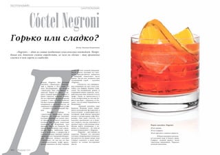 GASTRONOMIA 
Cóctel Negroni 
Горько или сладко? 
бовав его, довольно сложно определить, из чего он сделан – так органично 
слились в нем горечь и сладость. П чтобы достичь нужной кондиции. 
Автор: Надежда Бахромкина 
ГАСТРОНОМИЯ 
«Negroni» – один из самых необычных классических коктейлей. Попро- 
После долгих мучений его свет- 
лость приспособился добавлять 
в любимый «Americano» часть 
джина. Так на свет появился наш 
сегодняшний герой – коктейль 
«Negroni». 
Считается, что инициато- 
ром появления на свет этого кок- 
тейля стал бармен Луиджи Скар- 
селли. Он воспроизвел рецепт и 
усовершенствовал напиток, кото- 
рый впоследствии назвали в честь 
графа. Также за причастность к 
этому изобретению до сих пор бо- 
рются два бара – «Джакоза» и «Ка- 
зони», что на улице Торнабуони во 
Флоренции. 
Крепкий коктейль пэра 
Камилло Негрони очень понра- 
вился итальянским футуристам, а 
вслед за ними – и авангардистам, с 
которыми граф обычно проводил 
вечера в литературных кафе Фло- 
ренции. Они даже считали, что 
коктейль вдохновляет их и помо- 
гает творить, так как тонизирует и 
внушает веру в собственные силы. 
Можно найти упоминание о но- 
винке и у Хемингуэя – он тоже не 
остался равнодушен к «Negroni». 
«Negroni» – шот подают на 
аперитив. Говорят, что коктейль 
улучшает пищеварение и помогает 
настроиться на прием пищи, ведь 
Campari согревает, а джин выве- 
тривает из головы посторонние 
мысли. 
редком «Negroni» был розовый 
коктейль «Americano», популяр- 
ный в Европе в 20-х годах XX 
века. Поговаривают, что автором 
«Americano» был сам Эрнест Хе- 
мингуэй. Рецепт его прост – сме- 
шать сладкий вермут и Campari, а 
бокал украсить долькой лимона. 
Но вся европейская аристократия 
сходила с ума от этого напитка! 
Он был главным гостем на модных 
вечеринках и светских раутах, он 
заправлял в ресторанчиках и кафе 
– готовить его умел каждый бар- 
мен. 
Именно любовь к 
«Americano» вдохновила автора 
«Negroni» на создание коктейля, 
который пережил не только свое- 
го предка, но и своего создателя, 
который был весьма известным 
человеком во Флоренции того 
времени. Звали его Камилло Не- 
грони. Граф Негрони слыл завсег- 
датаем баров, любителем прие- 
мов и вечеринок, а щедростью и 
веселым нравом завоевал любовь 
барменов всех заведений Флорен- 
ции. Камилло обожал коктейль 
«Americano», но так как тот был 
слабоалкогольным, графу прихо- 
дилось выпивать не одну порцию, 
Рецепт коктейля «Negroni» 
20 мл джина; 
20 мл Campari; 
20 мл красного сладкого вермута. 
В бокал положить несколь- 
ко кусочков льда и налить джин, 
Campari, сладкий вермут, затем 
тщательно перемешать. Украсить 
долькой апельсина. 
148 Russian Inn 
 