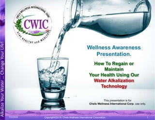 AlkalizeYourWater…ChangeYourLife!
1Copyright©2018 Chels Wellness International Corporation.
Wellness Awareness
Presentation.
This presentation is for
Chels Wellness International Corp. use only.
How To Regain or
Maintain
Your Health Using Our
Water Alkalization
Technology
7/3/2018
 