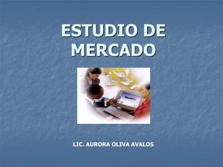 ESTUDIO DE
MERCADO
LIC. AURORA OLIVA AVALOS
 