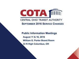 SEPTEMBER 2016 SERVICE CHANGES
Public Information Meetings
August 11 & 16, 2016
William G. Porter Board Room
33 N High Columbus, OH
 