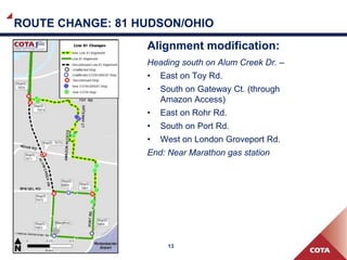 13
ROUTE CHANGE: 81 HUDSON/OHIO
Alignment modification:
Heading south on Alum Creek Dr. –
• East on Toy Rd.
• South on Gateway Ct. (through
Amazon Access)
• East on Rohr Rd.
• South on Port Rd.
• West on London Groveport Rd.
End: Near Marathon gas station
 