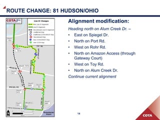 14
ROUTE CHANGE: 81 HUDSON/OHIO
Alignment modification:
Heading north on Alum Creek Dr. –
• East on Spiegel Dr.
• North on Port Rd.
• West on Rohr Rd.
• North on Amazon Access (through
Gateway Court)
• West on Toy Rd.
• North on Alum Creek Dr.
Continue current alignment
 