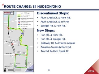 15
ROUTE CHANGE: 81 HUDSON/OHIO
Discontinued Stops:
• Alum Creek Dr. & Toy Rd.
• Alum Creek Dr. & Rohr Rd.
• Alum Creek Dr. & Spiegel Rd.
• Spiegel Rd. & Port Rd.
New Stops:
• Toy Rd. & Alum Creek Dr.
• Gateway Ct. & Toy Rd.
• Gateway Ct. & Amazon Dr.
• Amazon Distribution Center
• Port Rd. & Rohr Rd.
• Port Rd. & Spiegel Rd.
• Spiegel Rd. & Alum Creek Dr.
 