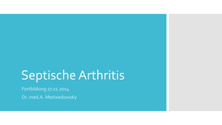 Septische Arthritis
Fortbildung 27.11.2014
Dr. med.A. Medwedowsky
 