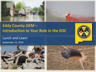 Eddy County OEM –
Introduction to Your Role in the EOC
Lunch and Learn
September 15, 2010
 