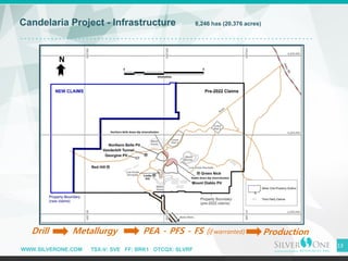 WWW.SILVERONE.COM TSX-V: SVE FF: BRK1 OTCQX: SLVRF
13
Candelaria Project - Infrastructure 8,246 has (20,376 acres)
Drill Metallurgy PEA - PFS - FS (if warranted) Production
N
Northern Belle down-dip mineralization
Diablo down-dip mineralization
 